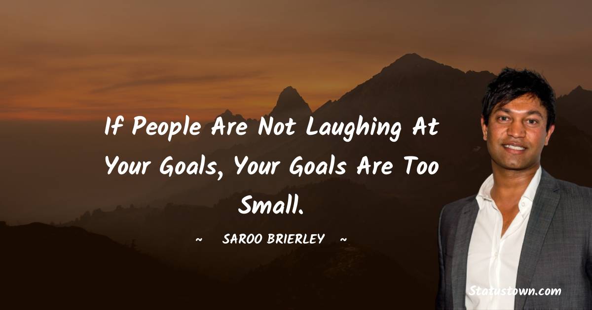 Saroo Brierley Quotes - If people are not laughing at your goals, your goals are too small.